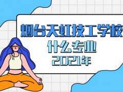 2021年煙臺天虹技工學校什么專業(yè)