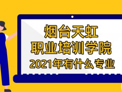 2021年煙臺天虹職業(yè)培訓學院都有哪些專業(yè)