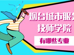 煙臺城市服務技師學院有哪些專業(yè)