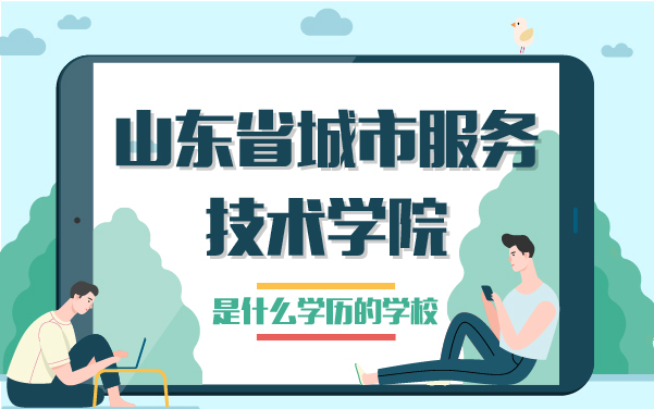 山東省城市服務(wù)技術(shù)學(xué)院是什么學(xué)歷的學(xué)校