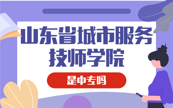 山東省城市服務(wù)技師學(xué)院是中專嗎