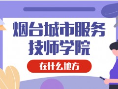 煙臺(tái)城市服務(wù)技師學(xué)院在什么地方