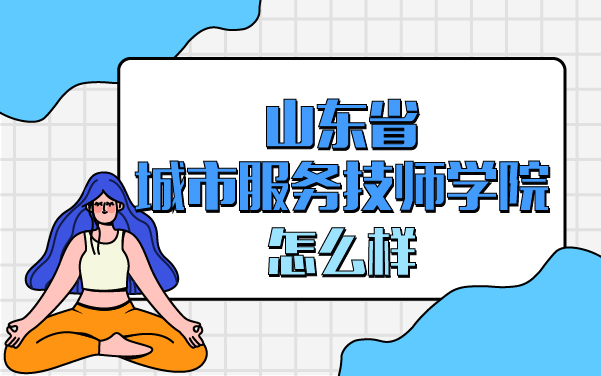 山東省城市服務(wù)技師學(xué)院怎么樣