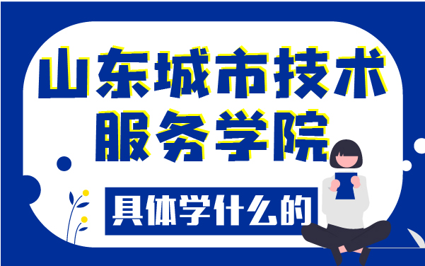 山東城市技術(shù)服務(wù)學(xué)院具體學(xué)什么的