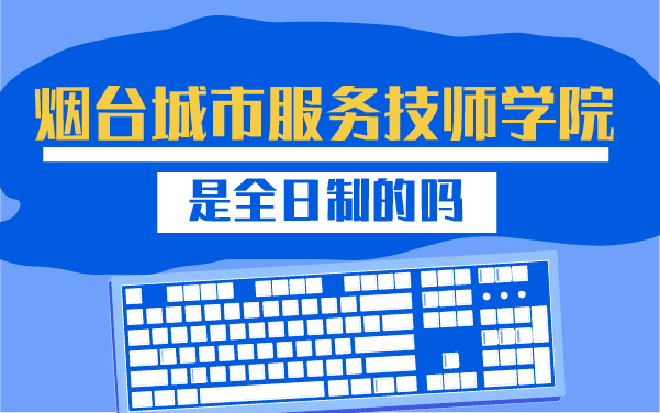 煙臺城市服務(wù)技師學(xué)院是全日制的嗎