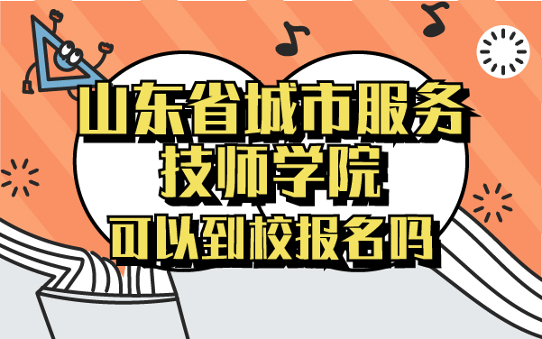 山東省城市服務(wù)技師學(xué)院可以到校報(bào)名嗎
