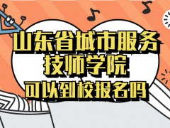 山東省城市服務(wù)技師學(xué)院可以到校報(bào)名嗎