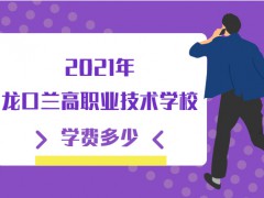 2021年龍口蘭高職業(yè)技術(shù)學(xué)校學(xué)費(fèi)多少