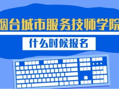 煙臺城市技術(shù)服務(wù)學(xué)院什么時候報名