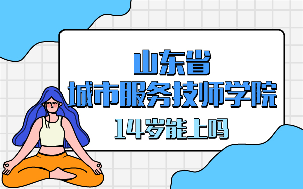 山東省城市服務技師學院14歲能上嗎