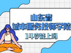 山東省城市服務(wù)技師學(xué)院14歲能上嗎