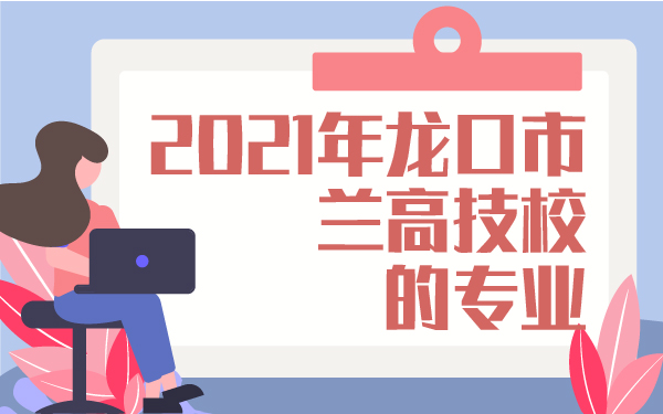 2021年龍口市蘭高技校的專業(yè)