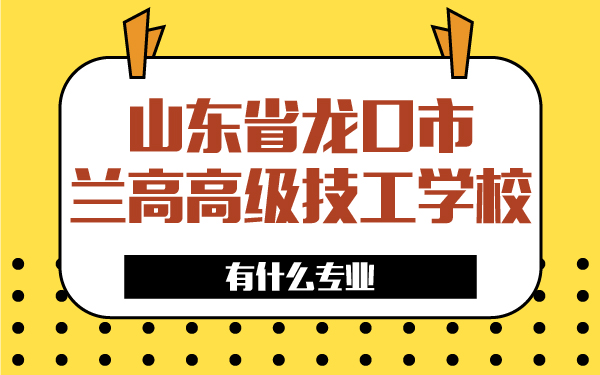 山東省龍口市蘭高高級技工學(xué)校有什么專業(yè)