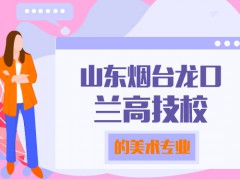山東煙臺(tái)龍口蘭高技校的美術(shù)專業(yè)
