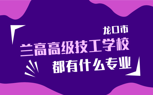 龍口市蘭高高級技工學(xué)校都有什么專業(yè)