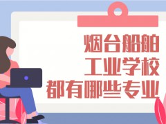 煙臺(tái)船舶工業(yè)學(xué)校都有那些專業(yè)