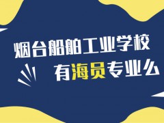 煙臺(tái)船舶工業(yè)學(xué)校有海員專業(yè)么