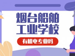 煙臺(tái)船舶工業(yè)學(xué)校有機(jī)電專業(yè)嗎