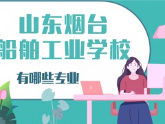 山東煙臺(tái)船舶工業(yè)學(xué)校有那些專業(yè)