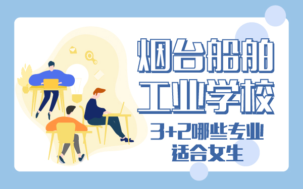 煙臺(tái)船舶工業(yè)學(xué)校3+2哪些專業(yè)適合女生