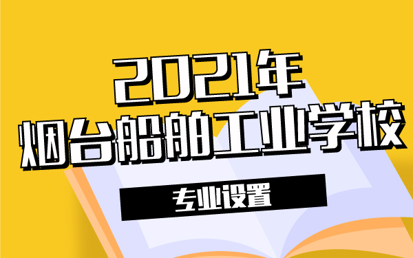 2021年煙臺船舶工業(yè)學校專業(yè)設(shè)置