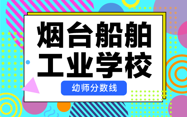 煙臺船舶工業(yè)學(xué)校幼師分?jǐn)?shù)線