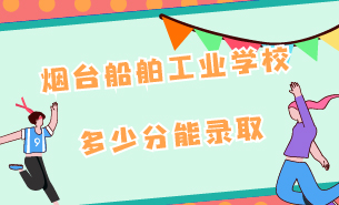 煙臺(tái)船舶工業(yè)學(xué)校多少分能錄取
