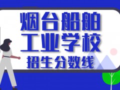 煙臺2020船舶工業(yè)學校分數(shù)線