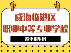 威海臨港區(qū)職業(yè)中等專業(yè)學(xué)校春季招生嗎
