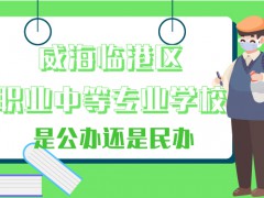 威海臨港區(qū)職業(yè)中等專業(yè)學(xué)校是公辦還是民辦