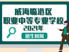 威海臨港區(qū)職業(yè)中等專業(yè)學(xué)校2021年招生時間