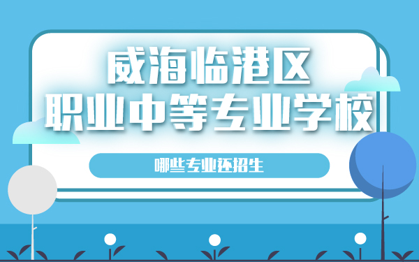 威海臨港區(qū)職業(yè)中等專(zhuān)業(yè)學(xué)校哪些專(zhuān)業(yè)還招生
