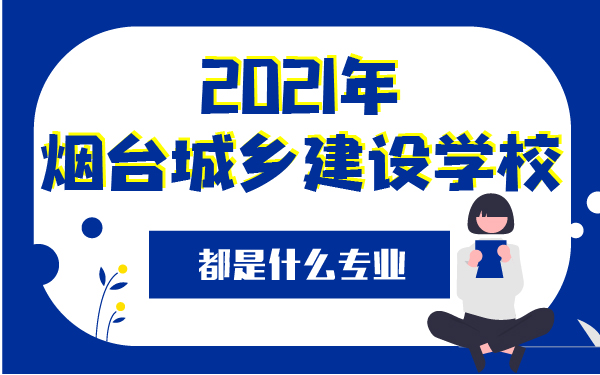 2021年煙臺(tái)城鄉(xiāng)建設(shè)學(xué)校都是什么專(zhuān)業(yè)