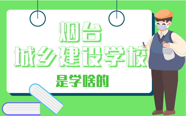 煙臺(tái)城鄉(xiāng)建設(shè)學(xué)校是學(xué)啥的