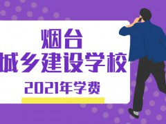 2021年煙臺(tái)城鄉(xiāng)建設(shè)學(xué)校學(xué)費(fèi)