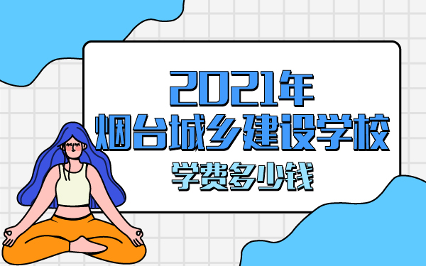 2021年煙臺(tái)城鄉(xiāng)建設(shè)學(xué)校學(xué)費(fèi)多少錢
