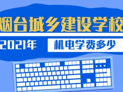 2021年煙臺(tái)城鄉(xiāng)建設(shè)學(xué)校機(jī)電學(xué)費(fèi)多少