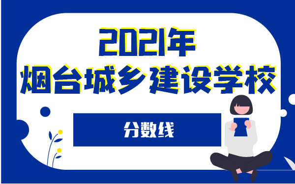 2021年煙臺(tái)城鄉(xiāng)建設(shè)學(xué)校分?jǐn)?shù)線