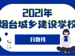2021年煙臺城鄉(xiāng)建設學校分數(shù)線