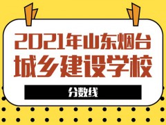 2021年山東煙臺城鄉(xiāng)建設學校分數(shù)線