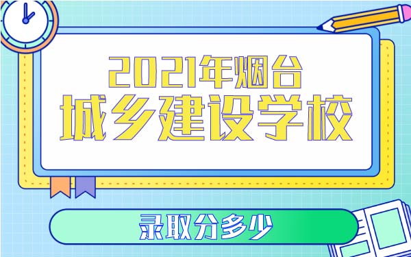 2021年煙臺城鄉(xiāng)建設(shè)學(xué)校錄取分多少