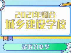 2021年煙臺城鄉(xiāng)建設學校錄取分多少