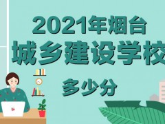 2021年煙臺城鄉(xiāng)建設學校多少分