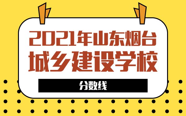 2021年山東煙臺(tái)城鄉(xiāng)建設(shè)學(xué)校分?jǐn)?shù)線