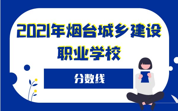 2021年煙臺(tái)城鄉(xiāng)建設(shè)職業(yè)學(xué)校分?jǐn)?shù)線