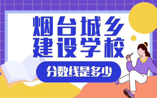 煙臺(tái)城鄉(xiāng)建設(shè)學(xué)校分?jǐn)?shù)線是多少