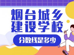 煙臺城鄉(xiāng)建設學校分數(shù)線是多少