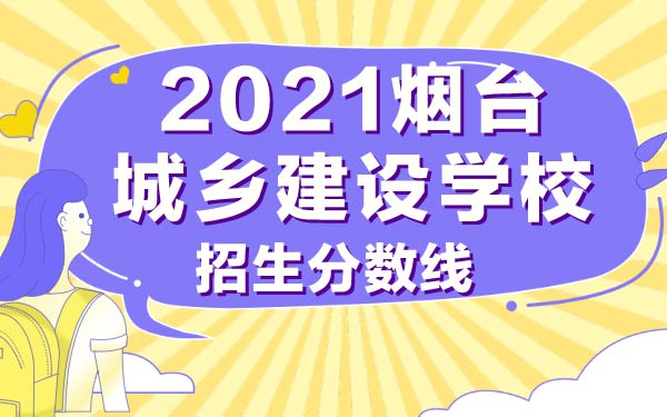 2021煙臺(tái)城鄉(xiāng)建設(shè)學(xué)校招生分?jǐn)?shù)線