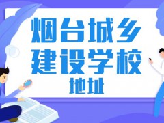 煙臺(tái)城鄉(xiāng)建設(shè)學(xué)校具體地址