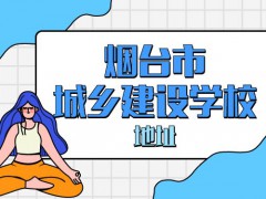 煙臺(tái)市城鄉(xiāng)建設(shè)學(xué)校地址